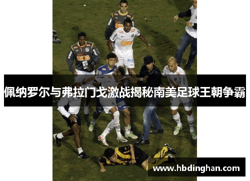 佩纳罗尔与弗拉门戈激战揭秘南美足球王朝争霸 佩纳罗尔与弗拉门戈激战揭秘南美足球王朝争霸